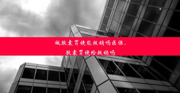 做胶囊胃镜能报销吗医保、胶囊胃镜给报销吗