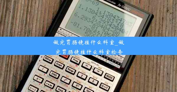 做完胃肠镜挂什么科室_做完胃肠镜挂什么科室检查