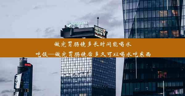 做完胃肠镜多长时间能喝水吃饭—做完胃肠镜后多久可以喝水吃东西