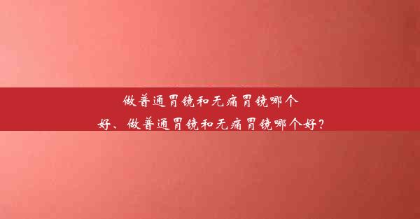 做普通胃镜和无痛胃镜哪个好、做普通胃镜和无痛胃镜哪个好？