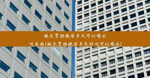 做完胃肠镜后多久可以喝水吃东西(做完胃肠镜后多长时间可以喝水)