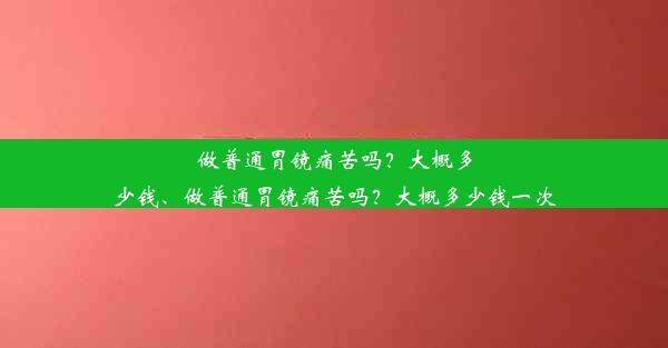 做普通胃镜痛苦吗？大概多少钱、做普通胃镜痛苦吗？大概多少钱一次