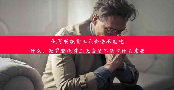 <b>做胃肠镜前三天食谱不能吃什么、做胃肠镜前三天食谱不能吃什么东西</b>