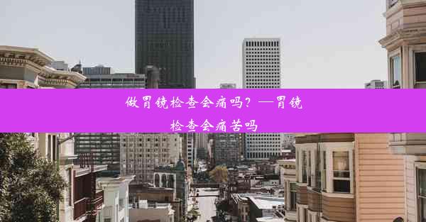 <b>做胃镜检查会痛吗？—胃镜检查会痛苦吗</b>