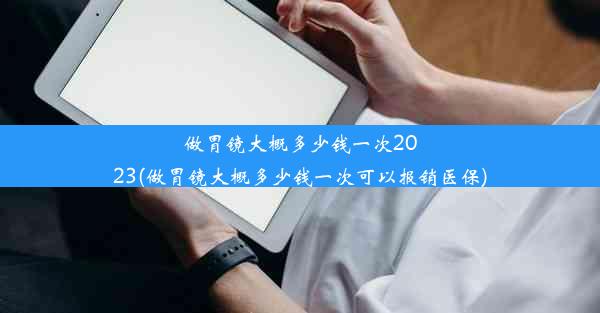 做胃镜大概多少钱一次2023(做胃镜大概多少钱一次可以报销医保)