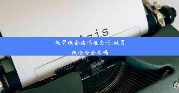 做胃镜会痛吗难受吗;做胃镜检查会疼吗