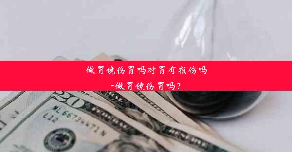 做胃镜伤胃吗对胃有损伤吗-做胃镜伤胃吗？