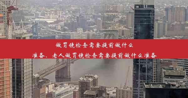 做胃镜检查需要提前做什么准备、老人做胃镜检查需要提前做什么准备