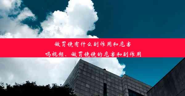 做胃镜有什么副作用和危害吗视频、做胃镜镜的危害和副作用