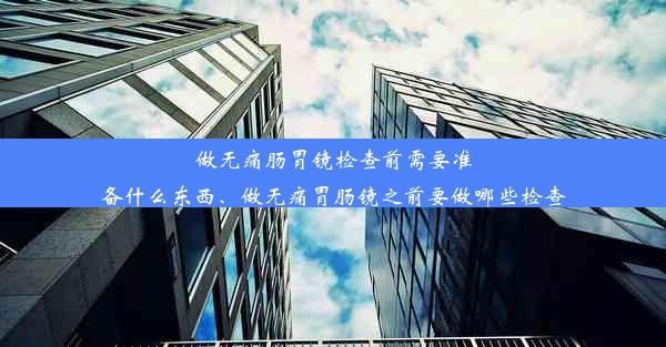 做无痛肠胃镜检查前需要准备什么东西、做无痛胃肠镜之前要做哪些检查