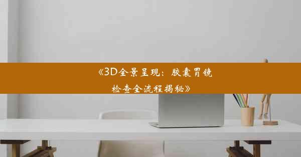 《3D全景呈现：胶囊胃镜检查全流程揭秘》