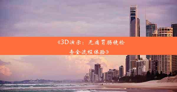 <b>《3D演示：无痛胃肠镜检查全流程体验》</b>