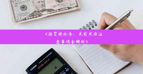 《肠胃镜检查：术前术后注意事项全解析》