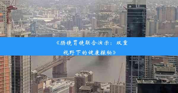 <b>《肠镜胃镜联合演示：双重视野下的健康探秘》</b>