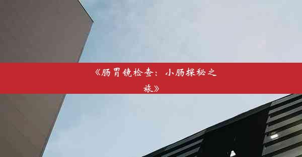 《肠胃镜检查：小肠探秘之旅》