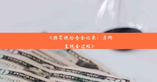 《肠胃镜检查全记录：清晰呈现全过程》