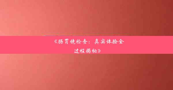 《肠胃镜检查：真实体验全过程揭秘》