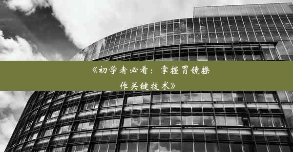 <b>《初学者必看：掌握胃镜操作关键技术》</b>