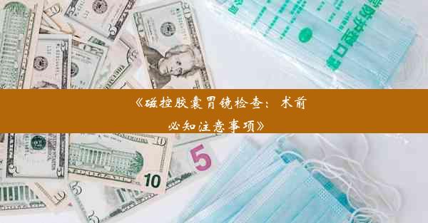 <b>《磁控胶囊胃镜检查：术前必知注意事项》</b>