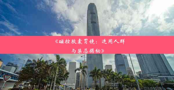 <b>《磁控胶囊胃镜：适用人群与禁忌揭秘》</b>