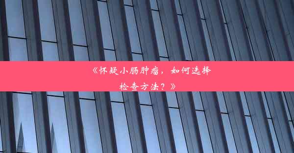 《怀疑小肠肿瘤，如何选择检查方法？》