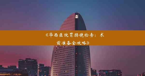 《华西医院胃肠镜检查：术前准备全攻略》