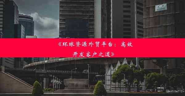 《环球资源外贸平台：高效开发客户之道》