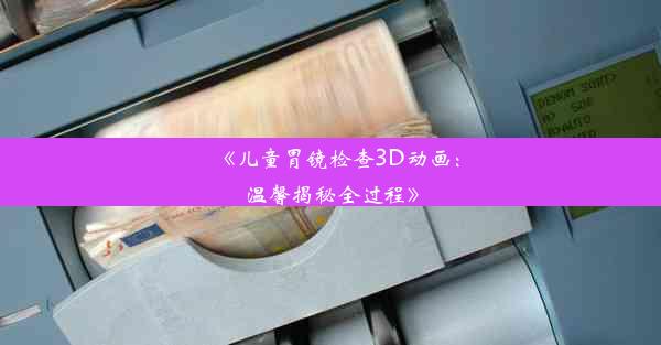 <b>《儿童胃镜检查3D动画：温馨揭秘全过程》</b>