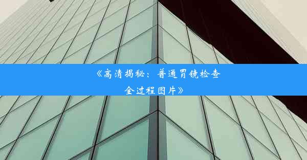 《高清揭秘：普通胃镜检查全过程图片》