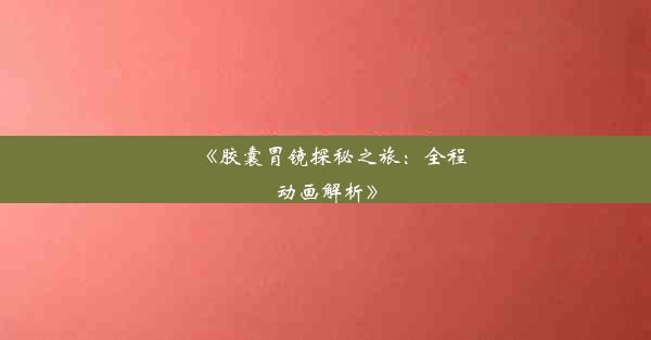 <b>《胶囊胃镜探秘之旅：全程动画解析》</b>