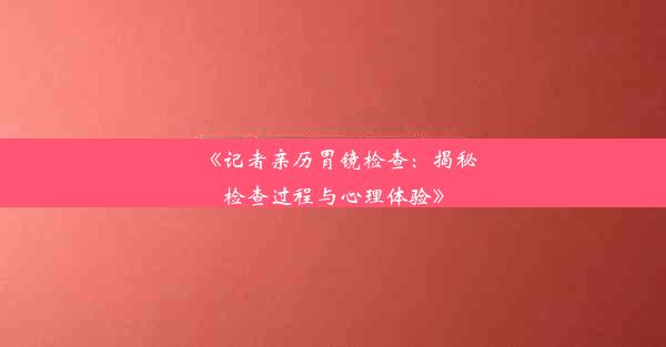 <b>《记者亲历胃镜检查：揭秘检查过程与心理体验》</b>