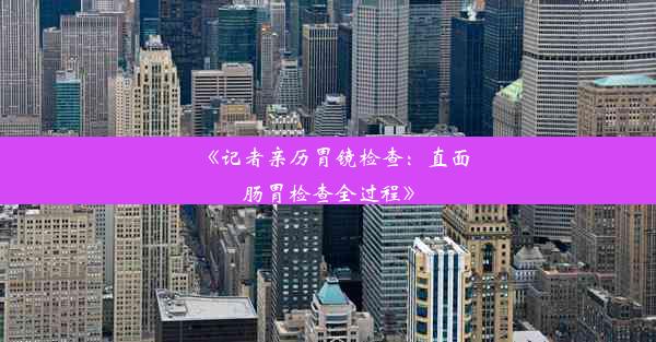 《记者亲历胃镜检查：直面肠胃检查全过程》