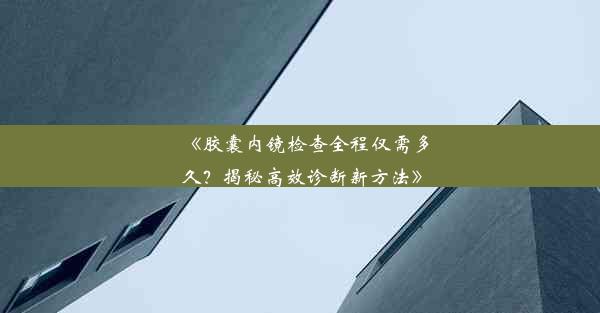 《胶囊内镜检查全程仅需多久？揭秘高效诊断新方法》