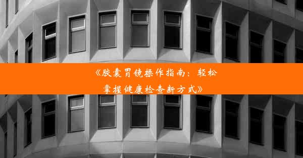 《胶囊胃镜操作指南：轻松掌握健康检查新方式》