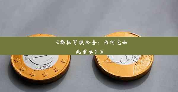 <b>《揭秘胃镜检查：为何它如此重要？》</b>