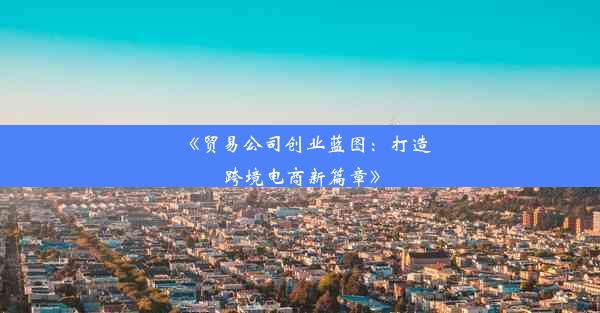 《贸易公司创业蓝图：打造跨境电商新篇章》