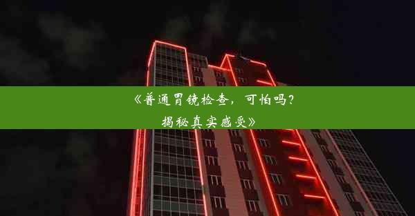 <b>《普通胃镜检查，可怕吗？揭秘真实感受》</b>