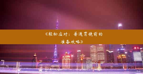 《轻松应对：普通胃镜前的准备攻略》