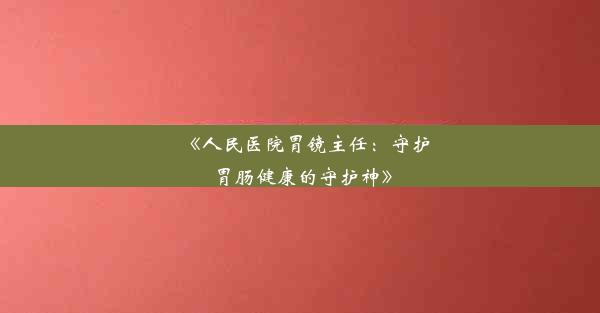 《人民医院胃镜主任：守护胃肠健康的守护神》