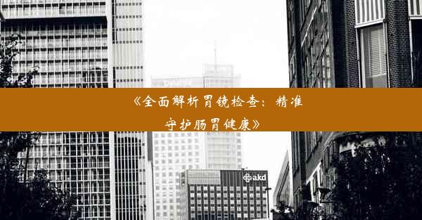 《全面解析胃镜检查：精准守护肠胃健康》