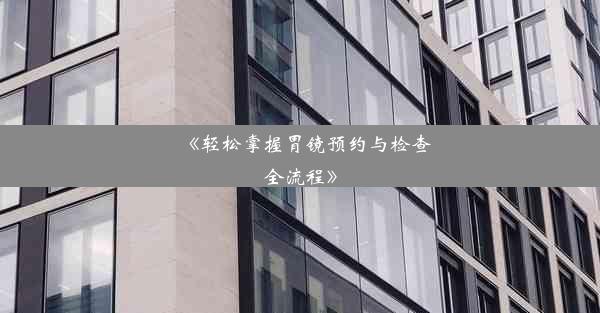 <b>《轻松掌握胃镜预约与检查全流程》</b>