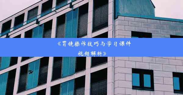 <b>《胃镜操作技巧与学习课件视频解析》</b>