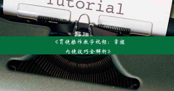 《胃镜操作教学视频：掌握内镜技巧全解析》