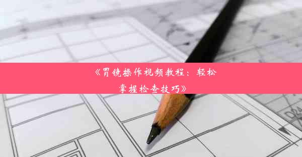 《胃镜操作视频教程：轻松掌握检查技巧》