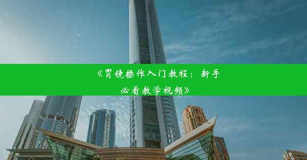 《胃镜操作入门教程：新手必看教学视频》