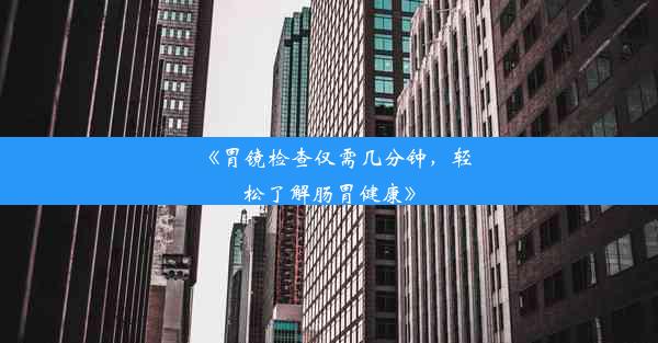 《胃镜检查仅需几分钟，轻松了解肠胃健康》