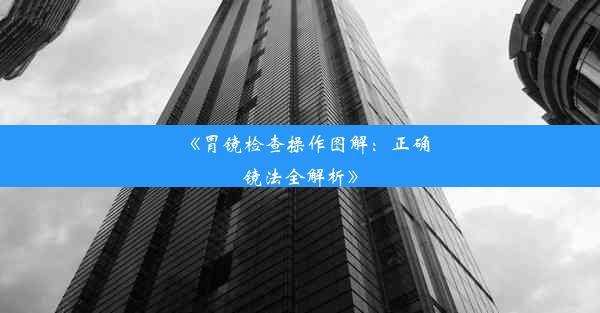 《胃镜检查操作图解：正确镜法全解析》