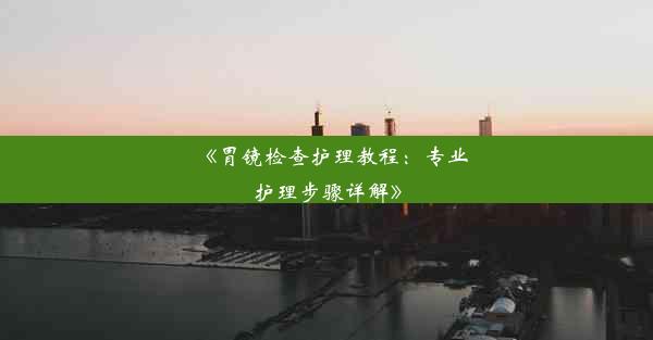 <b>《胃镜检查护理教程：专业护理步骤详解》</b>