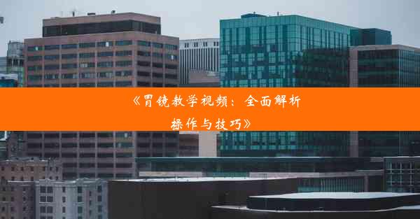 《胃镜教学视频：全面解析操作与技巧》