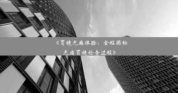 《胃镜无麻体验：全程揭秘无痛胃镜检查过程》